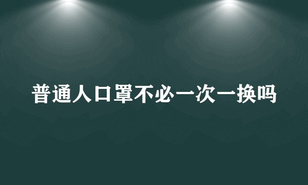 普通人口罩不必一次一换吗