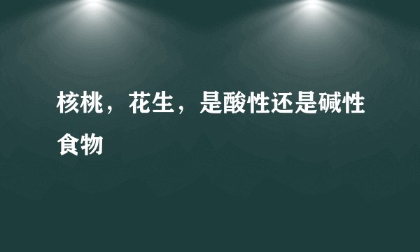 核桃，花生，是酸性还是碱性食物