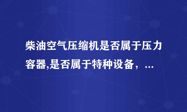柴油空气压缩机是否属于压力容器,是否属于特种设备,怎样区分。需不需要定期检验、人员持操怍证?谢谢?