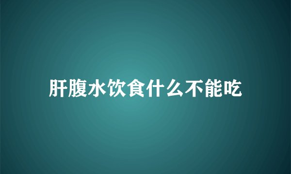 肝腹水饮食什么不能吃