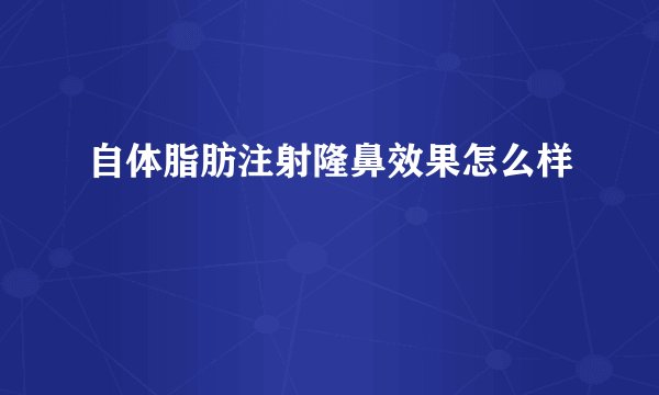 自体脂肪注射隆鼻效果怎么样