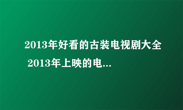 2013年好看的古装电视剧大全 2013年上映的电视剧有哪些
