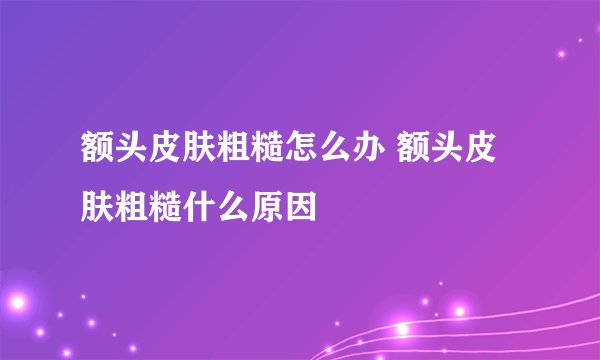 额头皮肤粗糙怎么办 额头皮肤粗糙什么原因