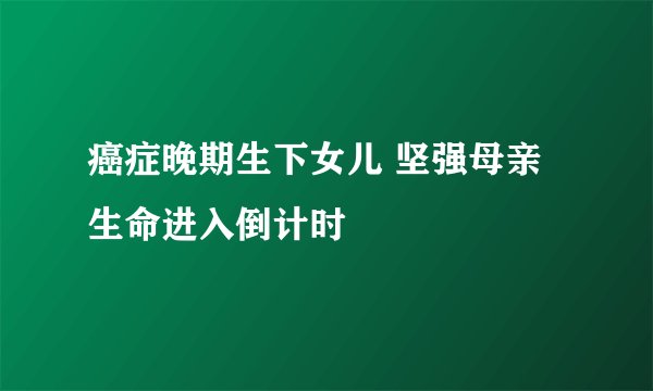 癌症晚期生下女儿 坚强母亲生命进入倒计时