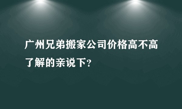 广州兄弟搬家公司价格高不高了解的亲说下？
