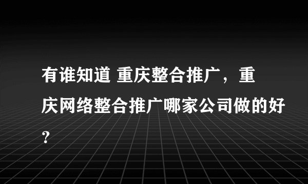 有谁知道 重庆整合推广，重庆网络整合推广哪家公司做的好？