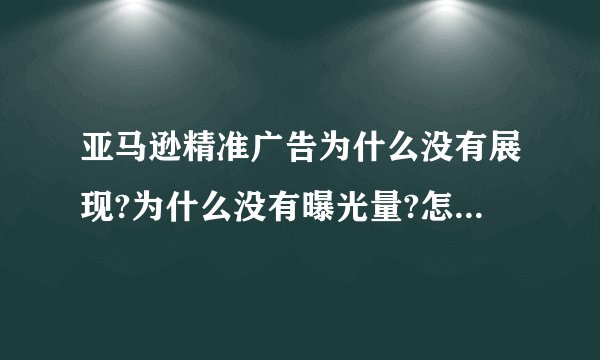 亚马逊精准广告为什么没有展现?为什么没有曝光量?怎么解决?