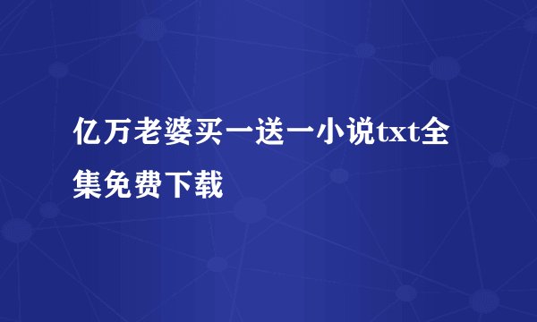 亿万老婆买一送一小说txt全集免费下载