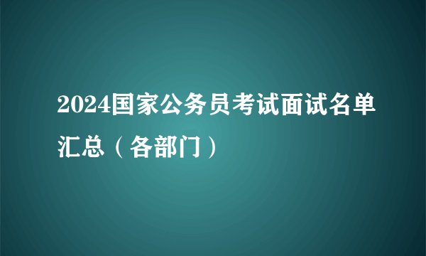 2024国家公务员考试面试名单汇总（各部门）