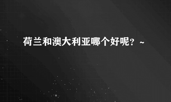 荷兰和澳大利亚哪个好呢？~