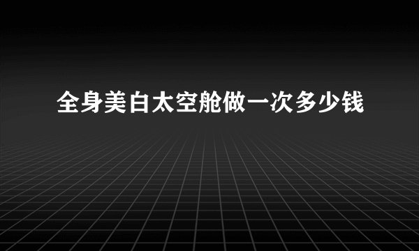 全身美白太空舱做一次多少钱