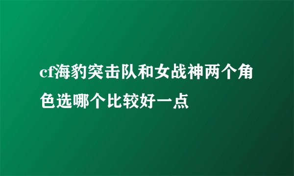 cf海豹突击队和女战神两个角色选哪个比较好一点