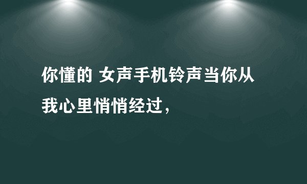 你懂的 女声手机铃声当你从我心里悄悄经过，