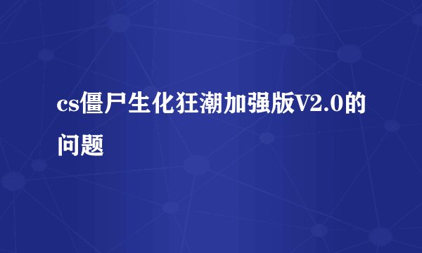 cs僵尸生化狂潮加强版V2.0的问题