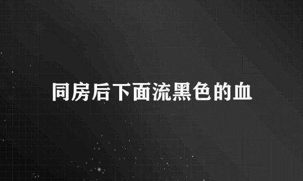 同房后下面流黑色的血
