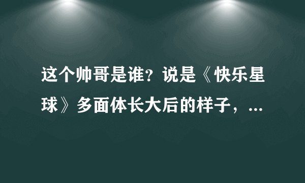 这个帅哥是谁？说是《快乐星球》多面体长大后的样子，我查了，根本不是？