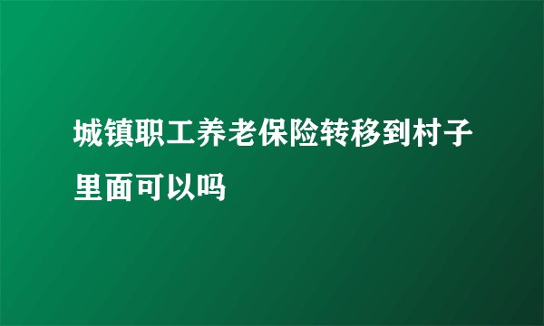 城镇职工养老保险转移到村子里面可以吗