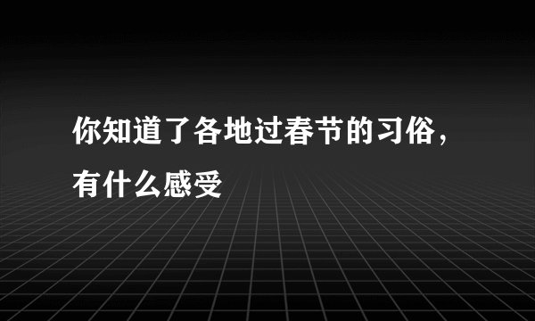 你知道了各地过春节的习俗,有什么感受