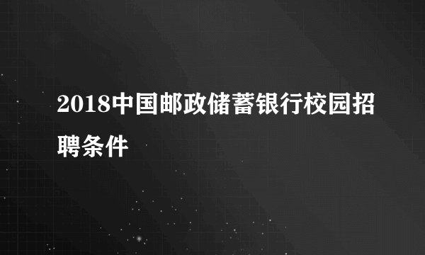 2018中国邮政储蓄银行校园招聘条件