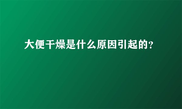 大便干燥是什么原因引起的？