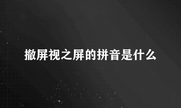 撤屏视之屏的拼音是什么