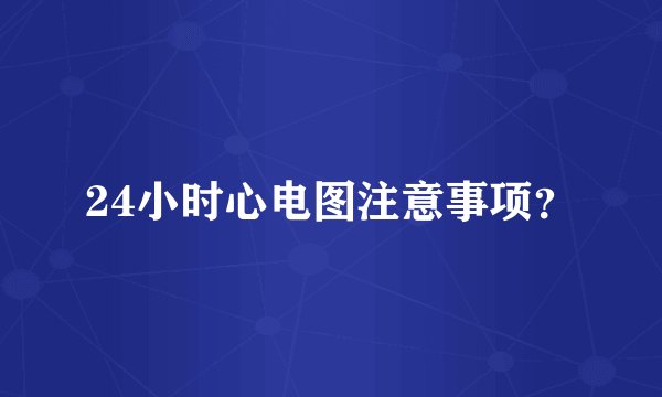 24小时心电图注意事项?