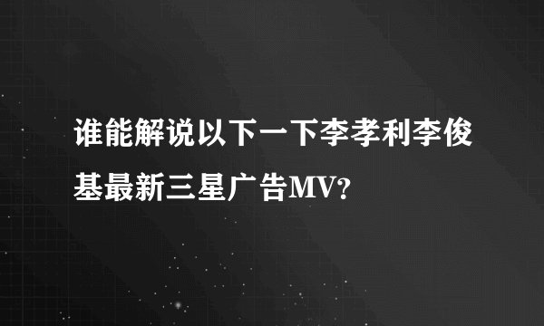 谁能解说以下一下李孝利李俊基最新三星广告MV？