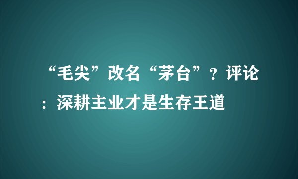 “毛尖”改名“茅台”?评论:深耕主业才是生存王道