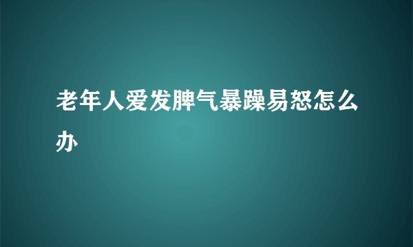 老年人爱发脾气暴躁易怒怎么办