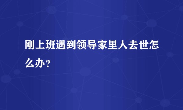 刚上班遇到领导家里人去世怎么办？