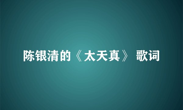 陈银清的《太天真》 歌词