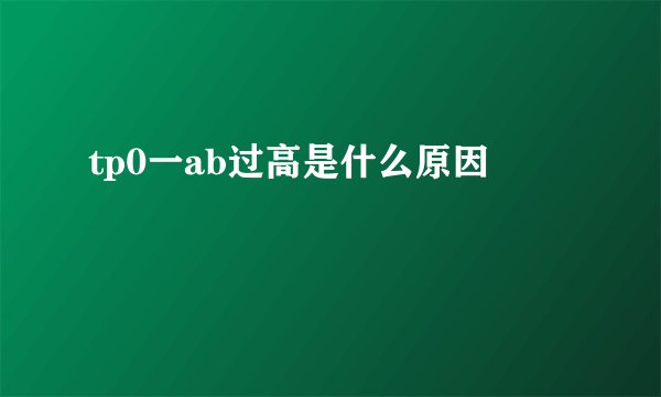 tp0一ab过高是什么原因