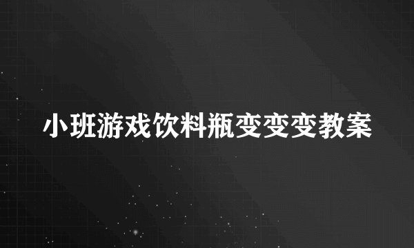 小班游戏饮料瓶变变变教案