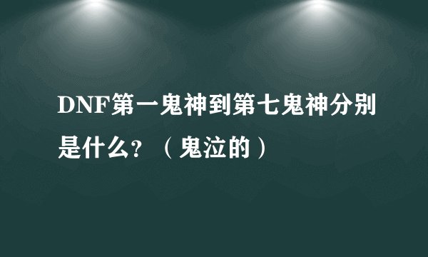 DNF第一鬼神到第七鬼神分别是什么？（鬼泣的）