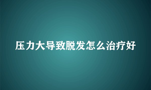 压力大导致脱发怎么治疗好