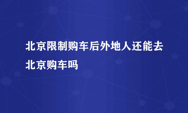 北京限制购车后外地人还能去北京购车吗