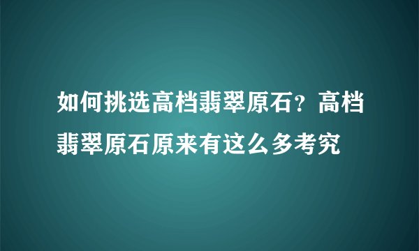 如何挑选高档翡翠原石？高档翡翠原石原来有这么多考究