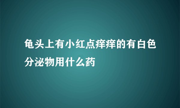 龟头上有小红点痒痒的有白色分泌物用什么药