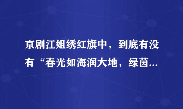 京剧江姐绣红旗中，到底有没有“春光如海润大地，绿茵满树花满畦”一句，怎么有的唱段中有，有的没有？纠结