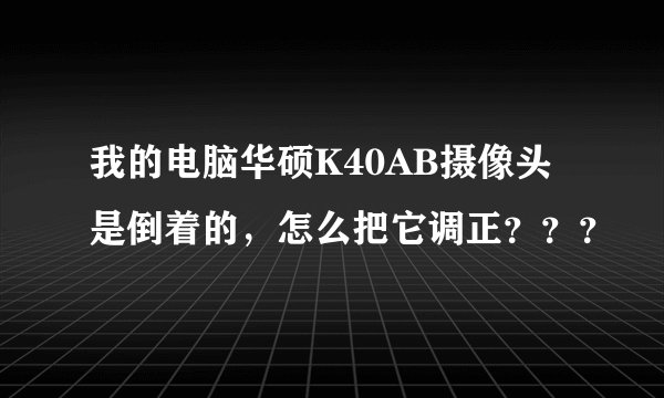 我的电脑华硕K40AB摄像头是倒着的,怎么把它调正???