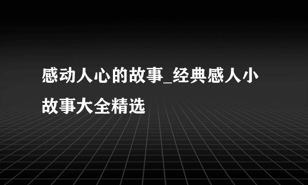 感动人心的故事_经典感人小故事大全精选