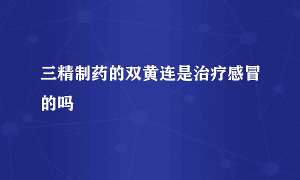 三精制药的双黄连是治疗感冒的吗