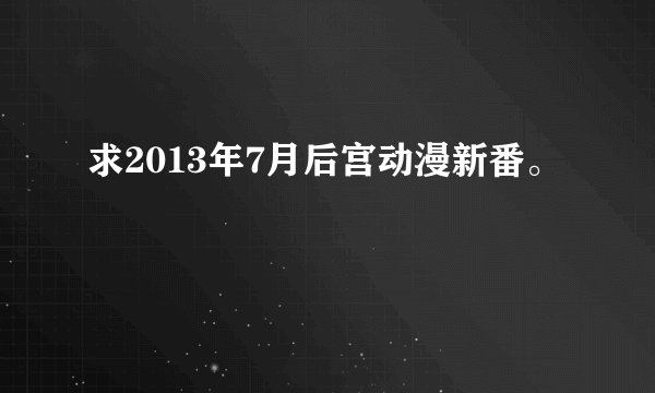 求2013年7月后宫动漫新番。