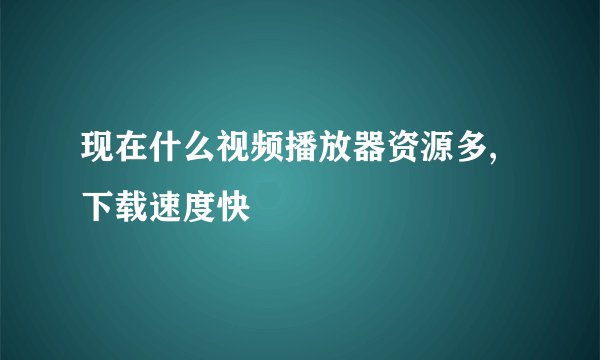 现在什么视频播放器资源多,下载速度快