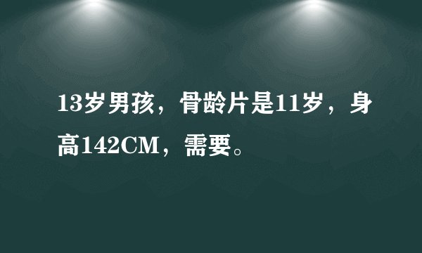 13岁男孩，骨龄片是11岁，身高142CM，需要。