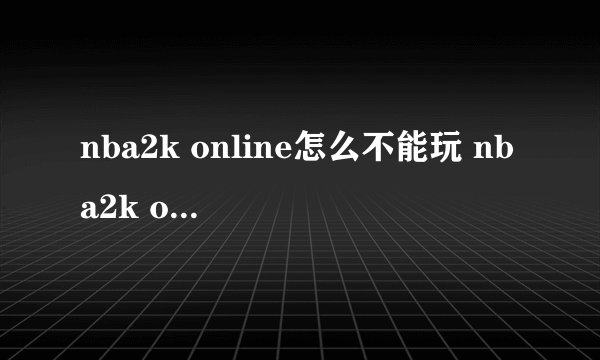 nba2k online怎么不能玩 nba2k online玩不了