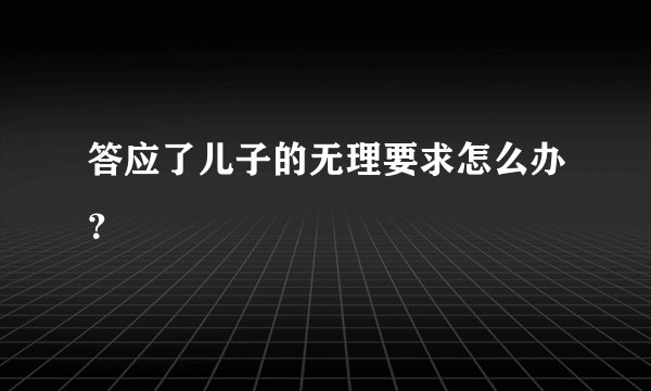 答应了儿子的无理要求怎么办?
