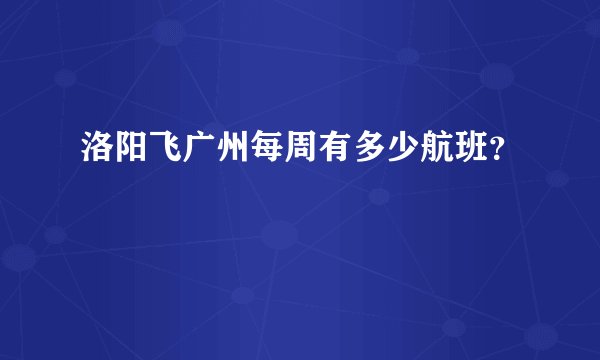 洛阳飞广州每周有多少航班？