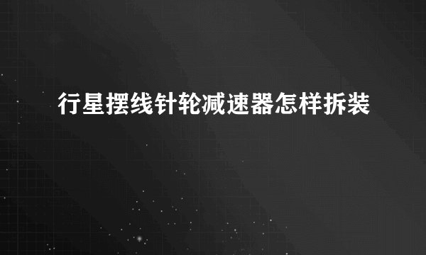 行星摆线针轮减速器怎样拆装