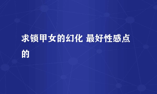 求锁甲女的幻化 最好性感点的